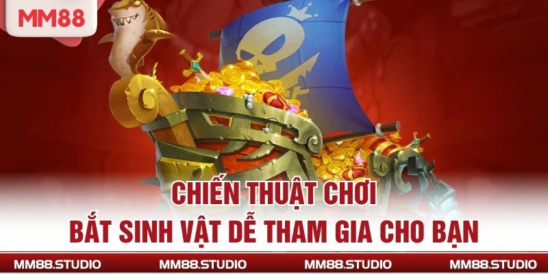 Chiến thuật chơi bắt sinh vật dễ tham gia cho bạn