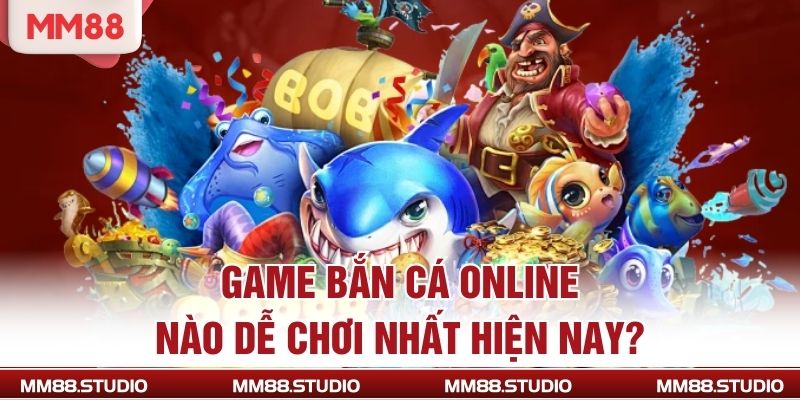 Game bắn cá online nào dễ chơi nhất hiện nay?