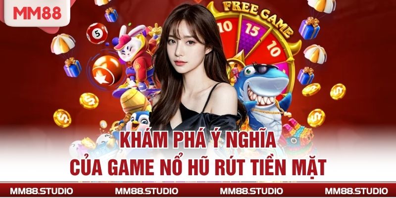 Khám phá ý nghĩa của game nổ hũ rút tiền mặt